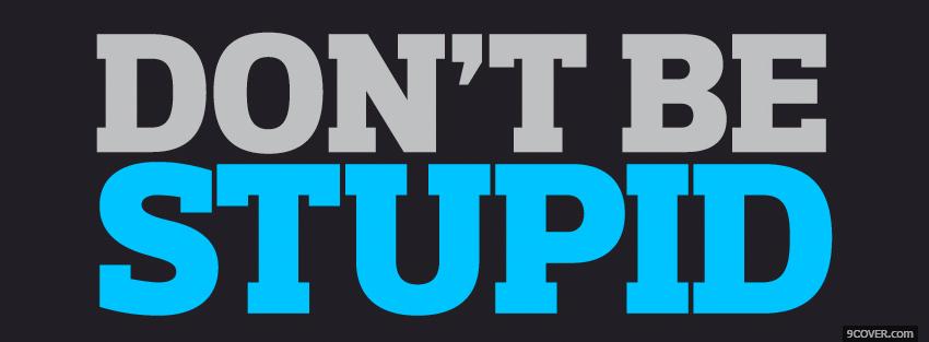 Photo dont be stupid quotes Facebook Cover for Free